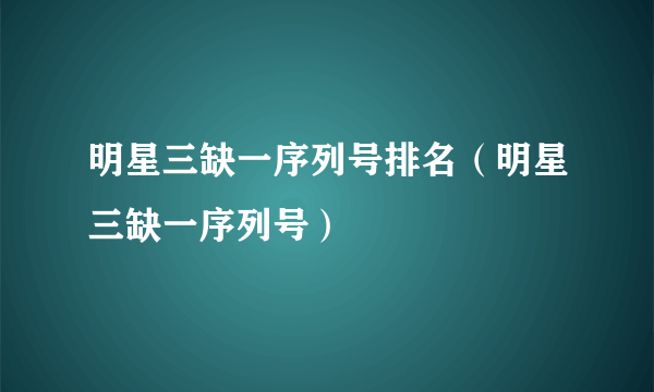 明星三缺一序列号排名（明星三缺一序列号）