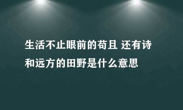 生活不止眼前的苟且 还有诗和远方的田野是什么意思