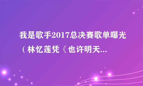 我是歌手2017总决赛歌单曝光（林忆莲凭《也许明天》夺冠）