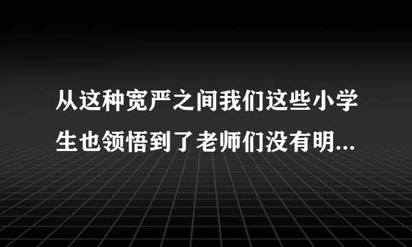 从这种宽严之间我们这些小学生也领悟到了老师们没有明说的某种道理