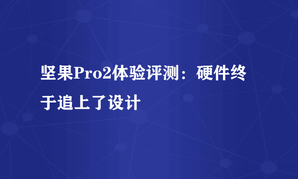 坚果Pro2体验评测：硬件终于追上了设计