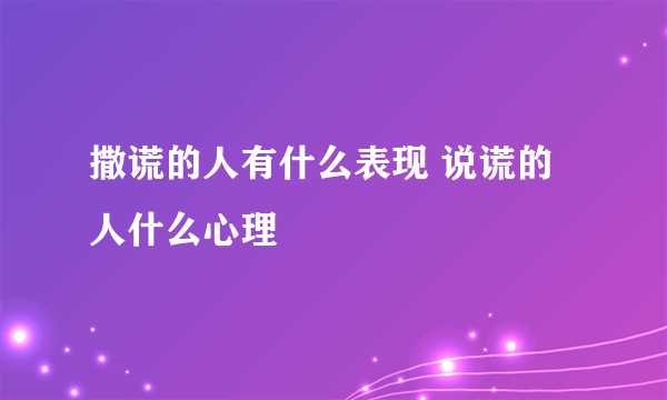 撒谎的人有什么表现 说谎的人什么心理