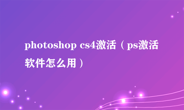 photoshop cs4激活（ps激活软件怎么用）