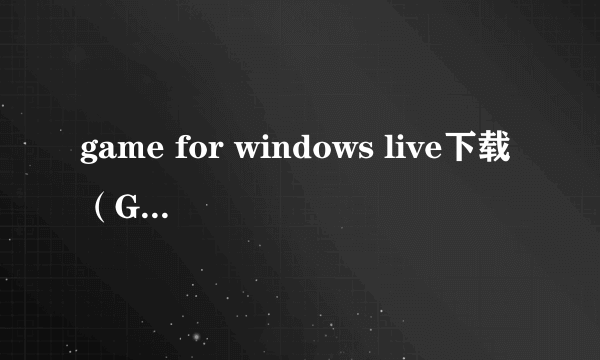 game for windows live下载（Games For Windows LIVE