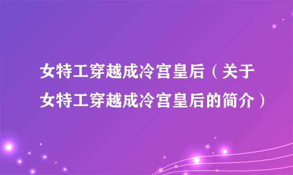 女特工穿越成冷宫皇后（关于女特工穿越成冷宫皇后的简介）