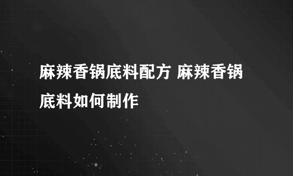 麻辣香锅底料配方 麻辣香锅底料如何制作