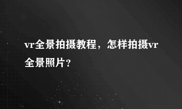 vr全景拍摄教程，怎样拍摄vr全景照片？