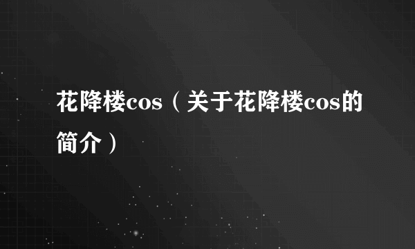 花降楼cos（关于花降楼cos的简介）