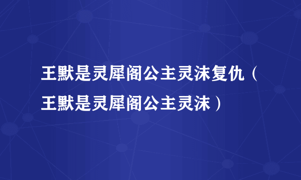 王默是灵犀阁公主灵沫复仇（王默是灵犀阁公主灵沫）