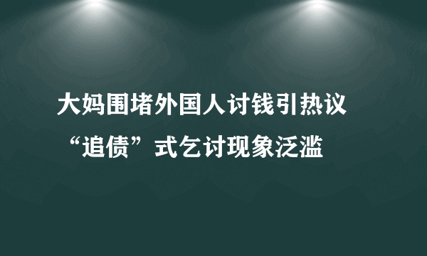 大妈围堵外国人讨钱引热议 “追债”式乞讨现象泛滥