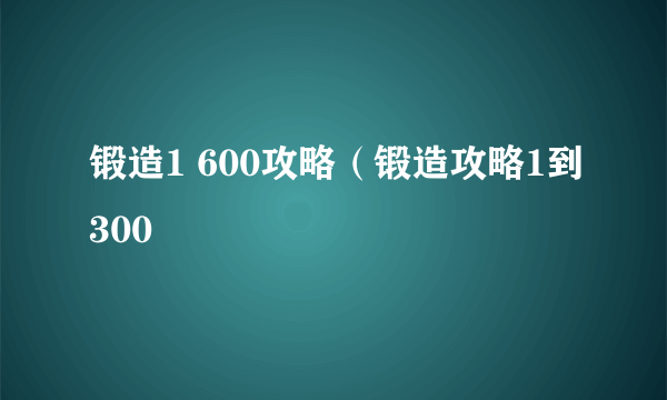 锻造1 600攻略（锻造攻略1到300