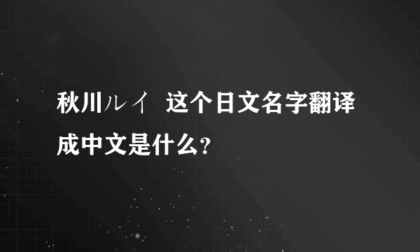 秋川ルイ  这个日文名字翻译成中文是什么？