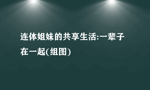 连体姐妹的共享生活:一辈子在一起(组图)