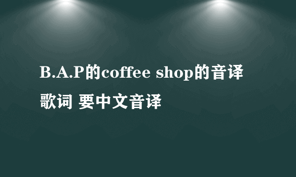 B.A.P的coffee shop的音译歌词 要中文音译