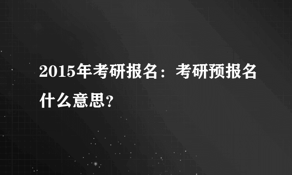 2015年考研报名：考研预报名什么意思？