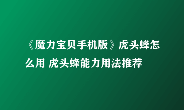 《魔力宝贝手机版》虎头蜂怎么用 虎头蜂能力用法推荐