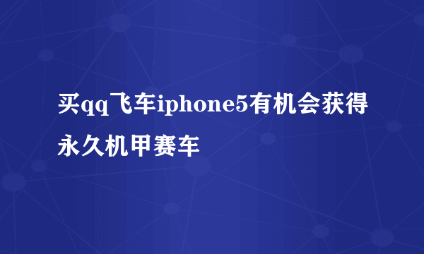 买qq飞车iphone5有机会获得永久机甲赛车