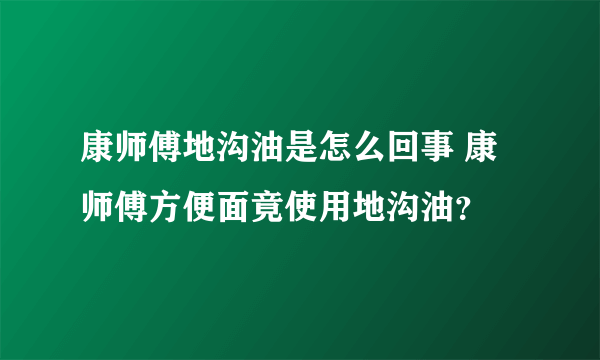 康师傅地沟油是怎么回事 康师傅方便面竟使用地沟油？