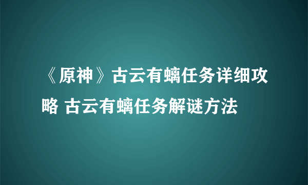 《原神》古云有螭任务详细攻略 古云有螭任务解谜方法