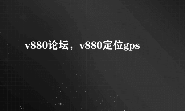 v880论坛，v880定位gps