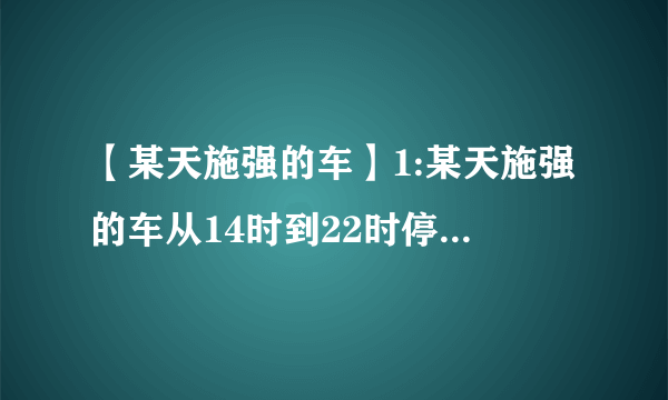 【某天施强的车】1:某天施强的车从14时到22时停在建设大厦的停车场.按...