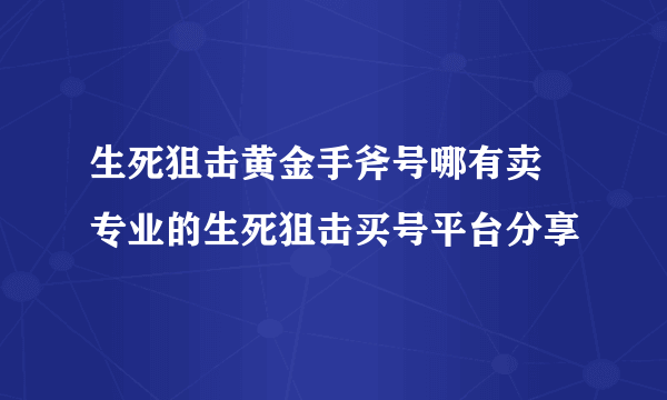 生死狙击黄金手斧号哪有卖 专业的生死狙击买号平台分享