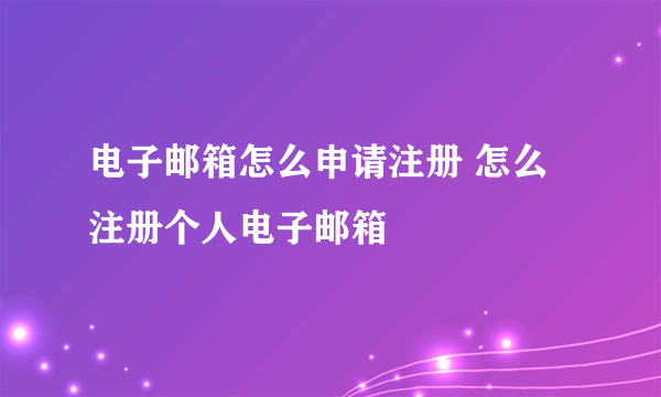 电子邮箱怎么申请注册 怎么注册个人电子邮箱