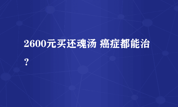 2600元买还魂汤 癌症都能治？