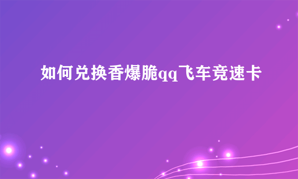 如何兑换香爆脆qq飞车竞速卡