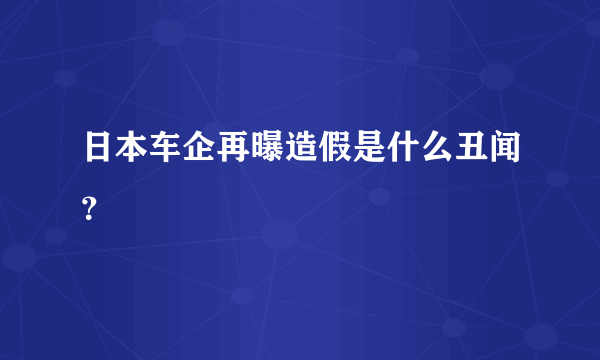 日本车企再曝造假是什么丑闻？