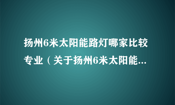 扬州6米太阳能路灯哪家比较专业（关于扬州6米太阳能路灯哪家比较专业的简介）