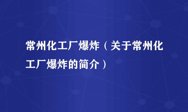 常州化工厂爆炸（关于常州化工厂爆炸的简介）