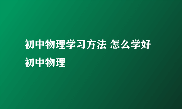 初中物理学习方法 怎么学好初中物理