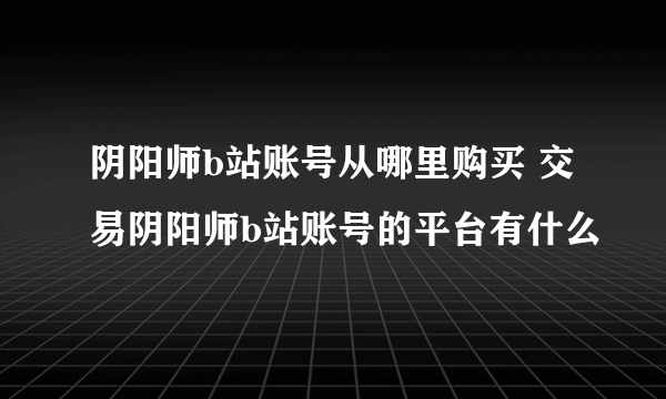 阴阳师b站账号从哪里购买 交易阴阳师b站账号的平台有什么