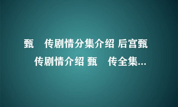 甄嬛传剧情分集介绍 后宫甄嬛传剧情介绍 甄嬛传全集剧情介绍 甄嬛传的剧情介绍 甄嬛传19集剧情介绍