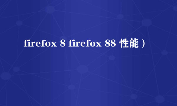 firefox 8 firefox 88 性能）