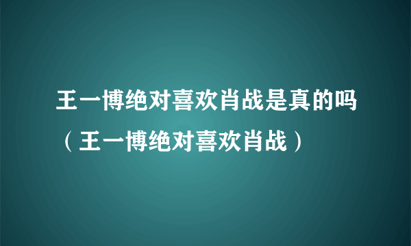 王一博绝对喜欢肖战是真的吗（王一博绝对喜欢肖战）