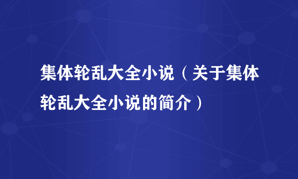 集体轮乱大全小说（关于集体轮乱大全小说的简介）