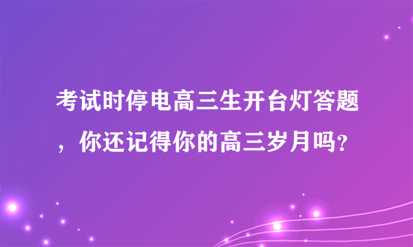 考试时停电高三生开台灯答题，你还记得你的高三岁月吗？