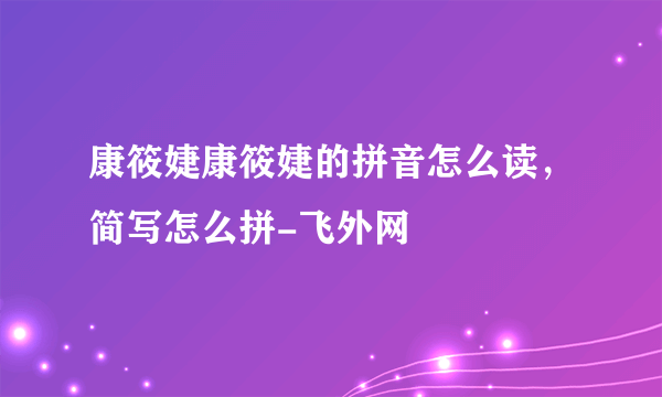 康筱婕康筱婕的拼音怎么读，简写怎么拼-飞外网