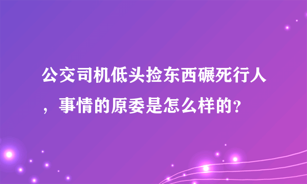 公交司机低头捡东西碾死行人，事情的原委是怎么样的？