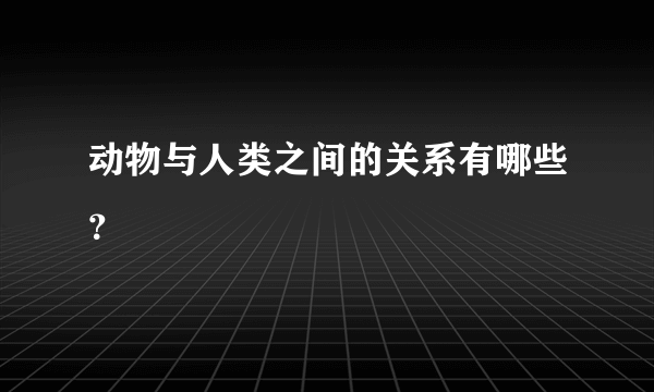 动物与人类之间的关系有哪些？