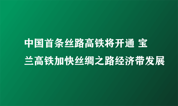 中国首条丝路高铁将开通 宝兰高铁加快丝绸之路经济带发展