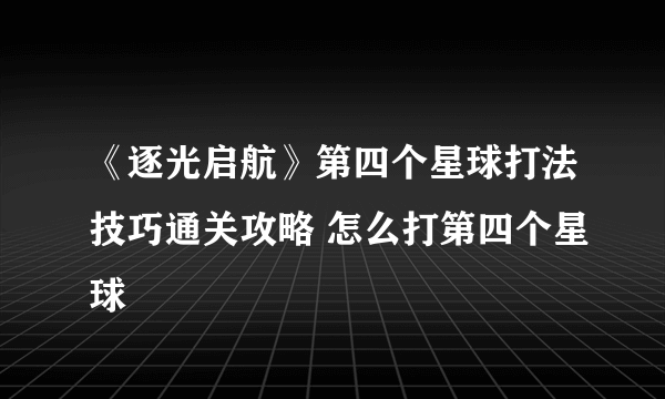 《逐光启航》第四个星球打法技巧通关攻略 怎么打第四个星球