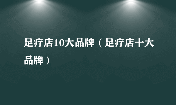 足疗店10大品牌（足疗店十大品牌）