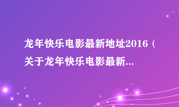 龙年快乐电影最新地址2016（关于龙年快乐电影最新地址2016的简介）