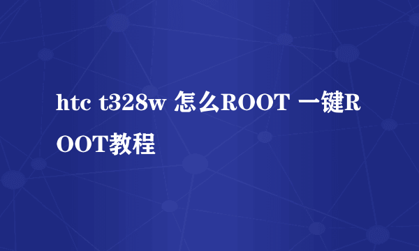 htc t328w 怎么ROOT 一键ROOT教程