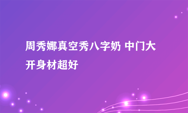 周秀娜真空秀八字奶 中门大开身材超好