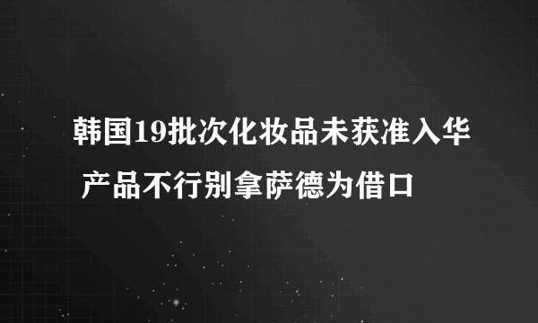 韩国19批次化妆品未获准入华 产品不行别拿萨德为借口