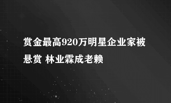 赏金最高920万明星企业家被悬赏 林业霖成老赖